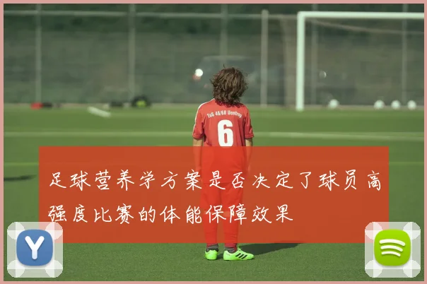 足球营养学方案是否决定了球员高强度比赛的体能保障效果