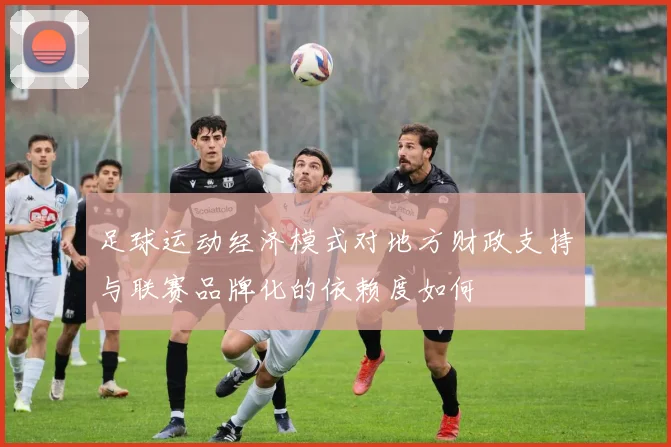 足球运动经济模式对地方财政支持与联赛品牌化的依赖度如何
